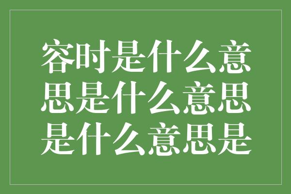 容时是什么意思是什么意思是什么意思是