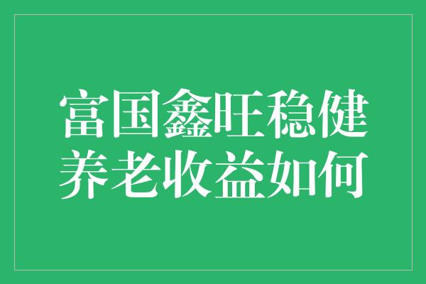 富国鑫旺稳健养老收益如何