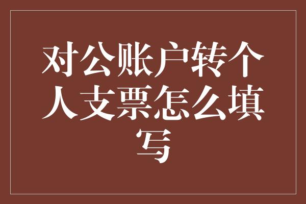 对公账户转个人支票怎么填写