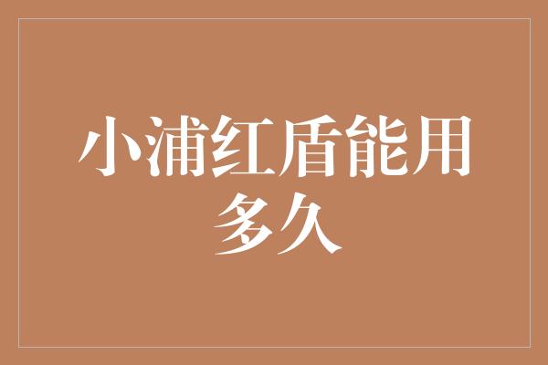 小浦红盾能用多久