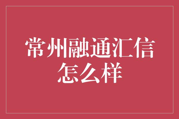 常州融通汇信怎么样