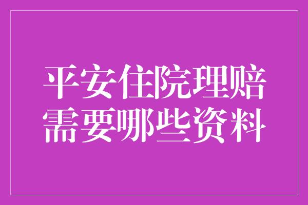 平安住院理赔需要哪些资料