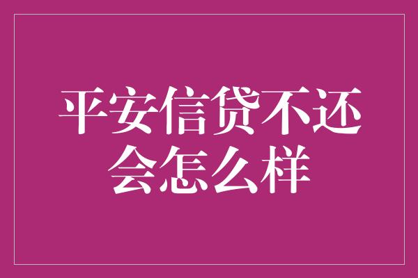 平安信贷不还会怎么样