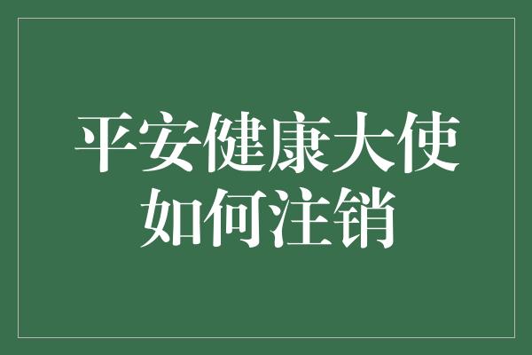 平安健康大使如何注销