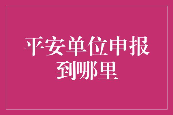 平安单位申报到哪里