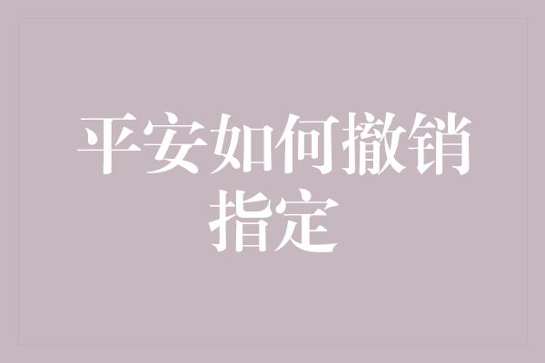 平安如何撤销指定