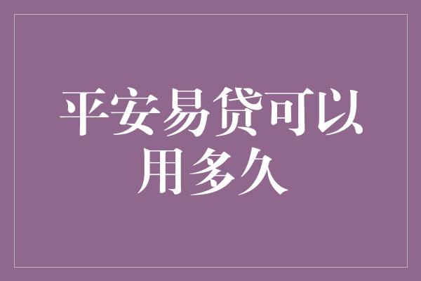 平安易贷可以用多久