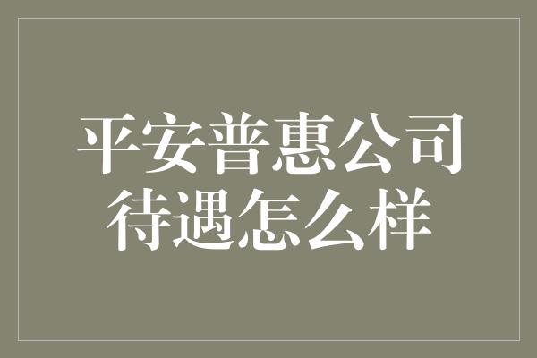 平安普惠公司待遇怎么样