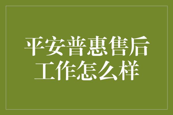 平安普惠售后工作怎么样