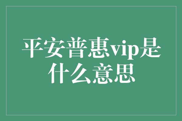 平安普惠vip是什么意思