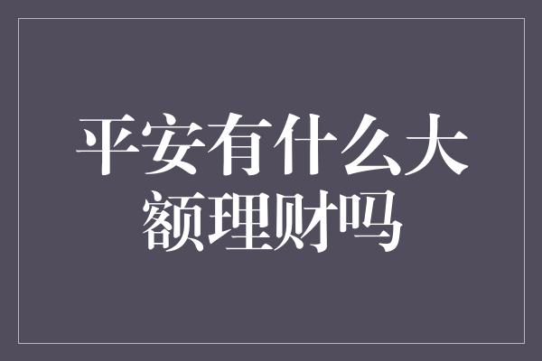 平安有什么大额理财吗