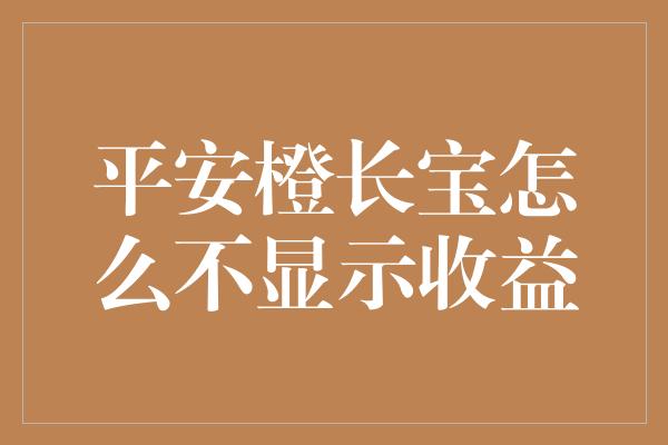 平安橙长宝怎么不显示收益