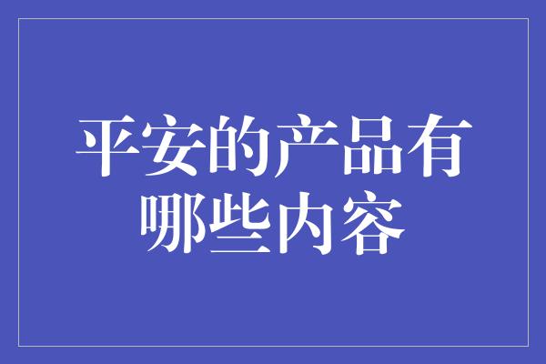 平安的产品有哪些内容