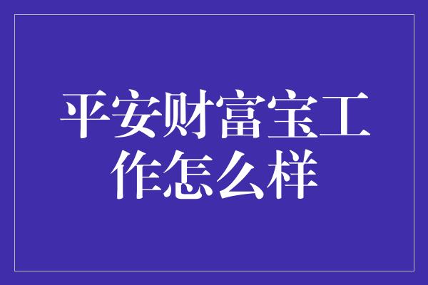 平安财富宝工作怎么样