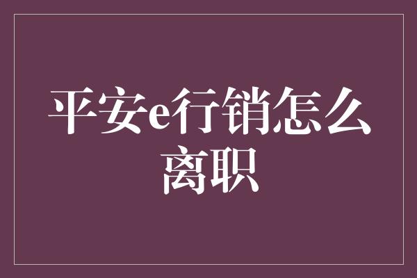 平安e行销怎么离职