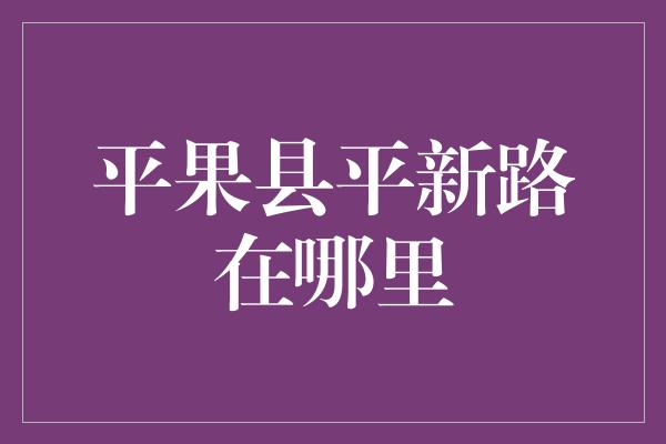 平果县平新路在哪里