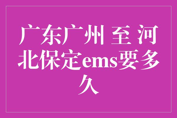 广东广州 至 河北保定ems要多久