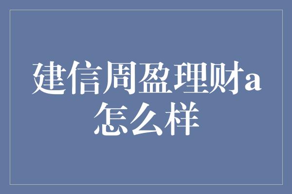 建信周盈理财a怎么样