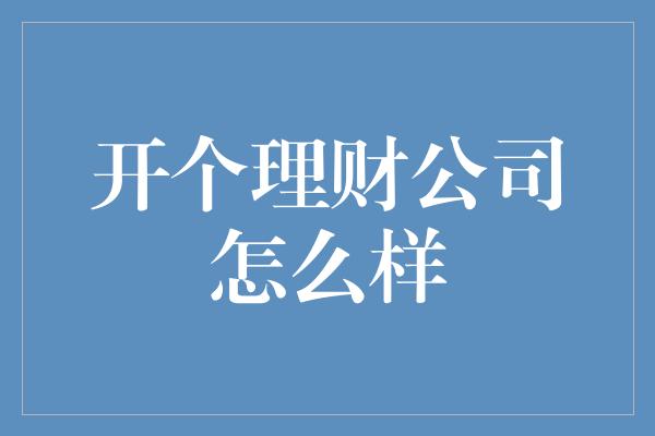 开个理财公司怎么样