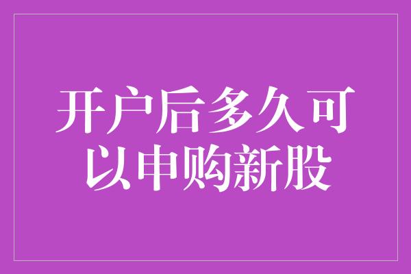 开户后多久可以申购新股