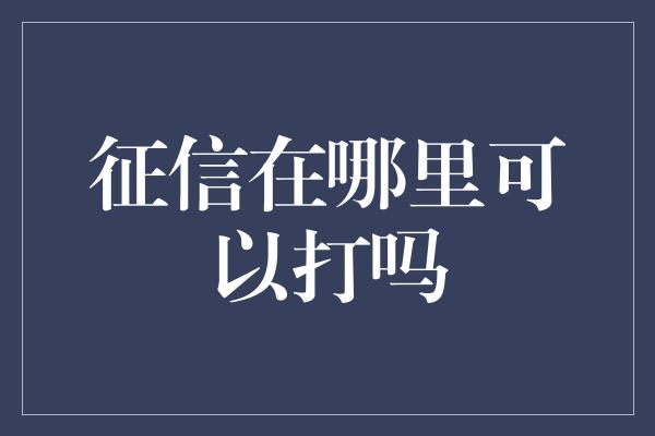 征信在哪里可以打吗