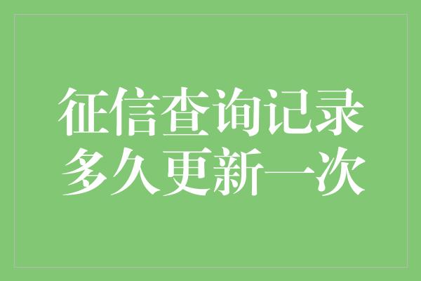 征信查询记录多久更新一次