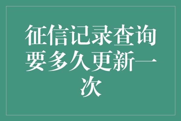 征信记录查询要多久更新一次