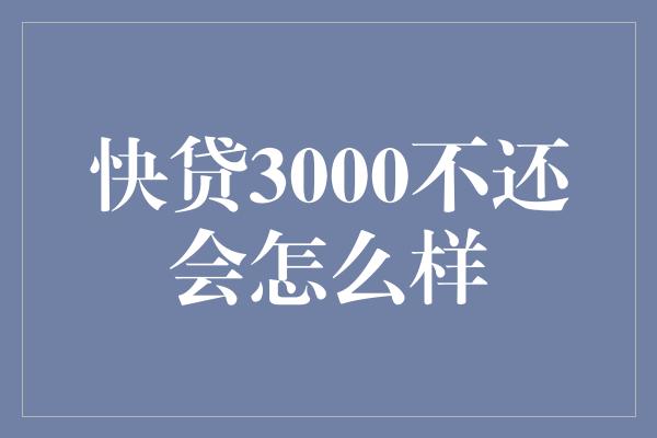 快贷3000不还会怎么样