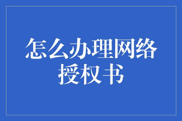 怎么办理网络授权书