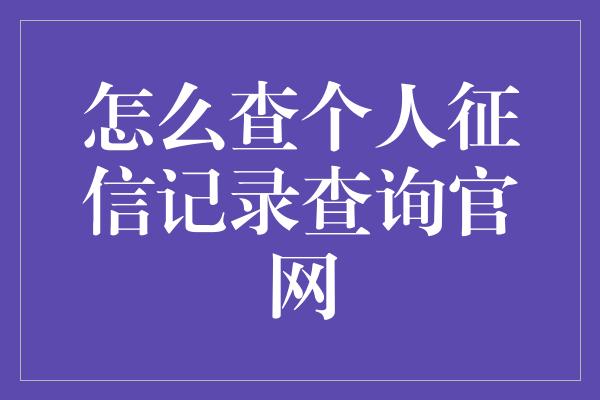 怎么查个人征信记录查询官网