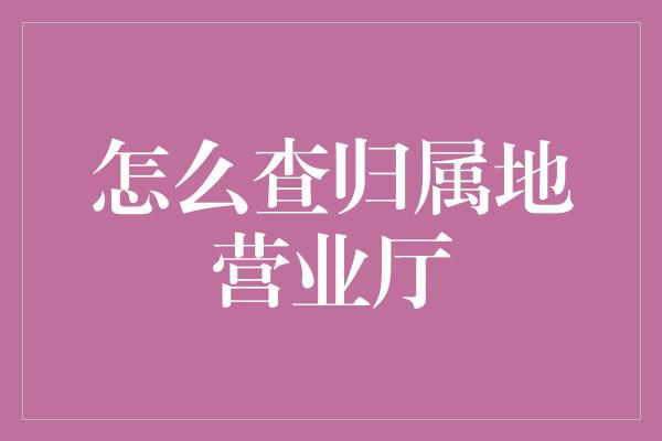 怎么查归属地营业厅