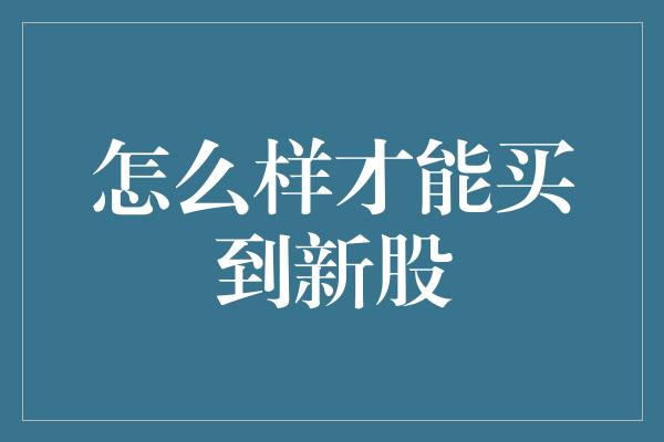 怎么样才能买到新股