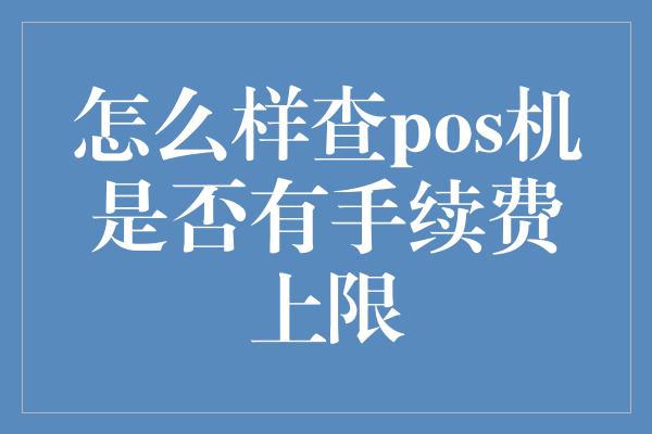 怎么样查pos机是否有手续费上限