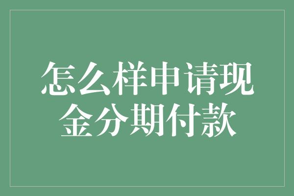 怎么样申请现金分期付款