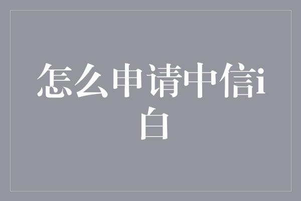 怎么申请中信i白