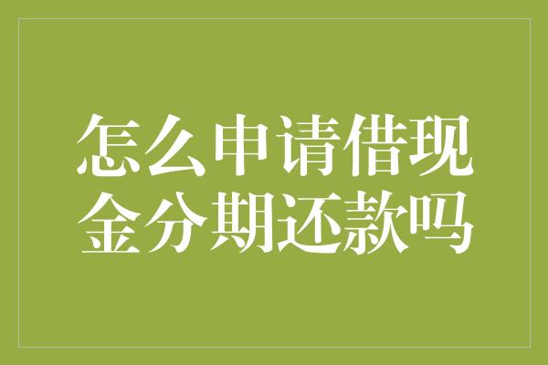 怎么申请借现金分期还款吗