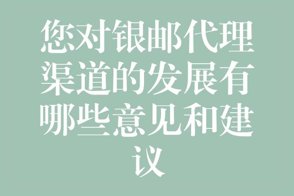 您对银邮代理渠道的发展有哪些意见和建议