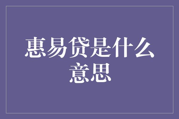 惠易贷是什么意思