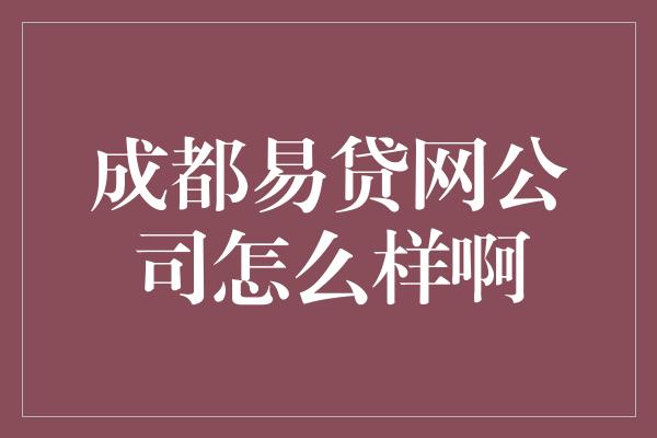 成都易贷网公司怎么样啊