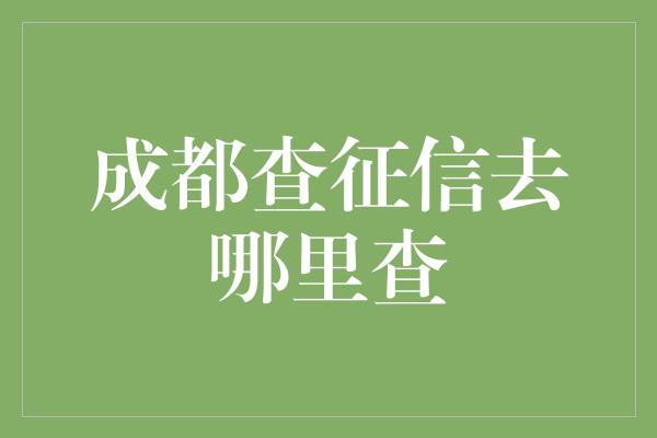 成都查征信去哪里查