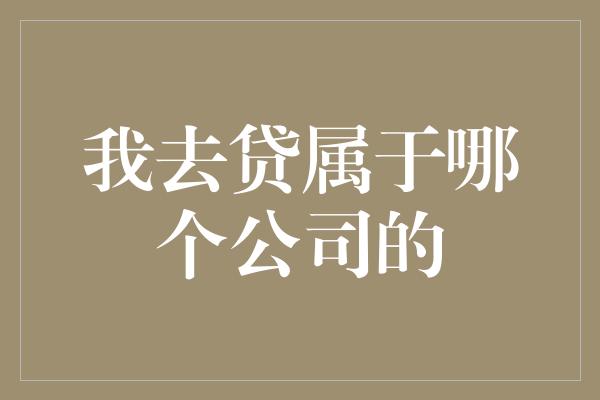 我去贷属于哪个公司的