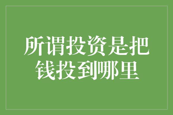 所谓投资是把钱投到哪里