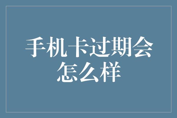 手机卡过期会怎么样