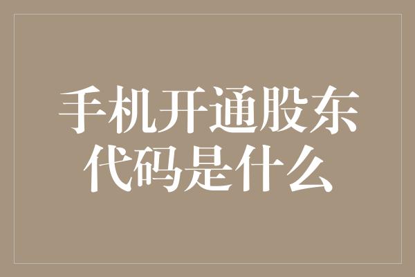 手机开通股东代码是什么