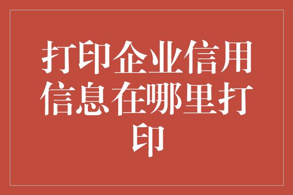 打印企业信用信息在哪里打印