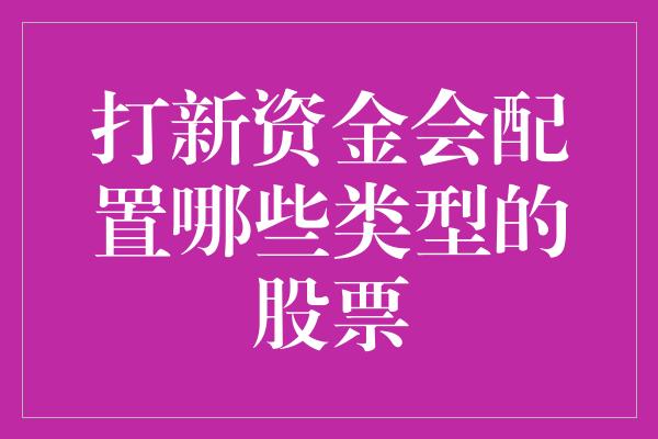 打新资金会配置哪些类型的股票