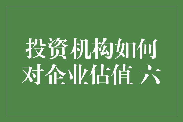 投资机构如何对企业估值 六