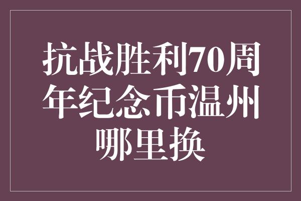 抗战胜利70周年纪念币温州哪里换