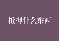 抵押物品：从实物到知识产权，如何安全高效地进行资产融资