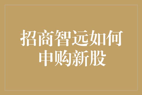 招商智远如何申购新股